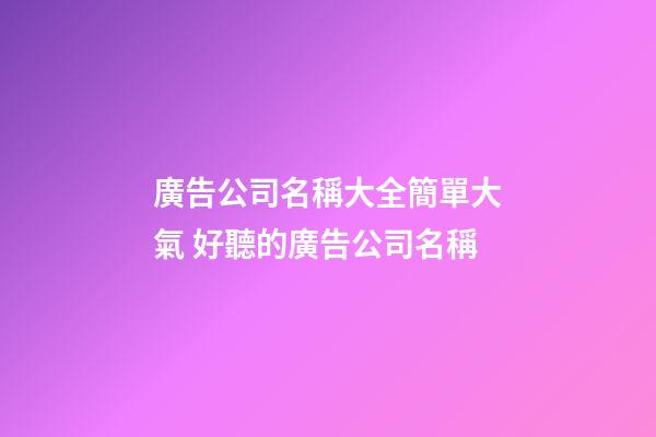 廣告公司名稱大全簡單大氣 好聽的廣告公司名稱